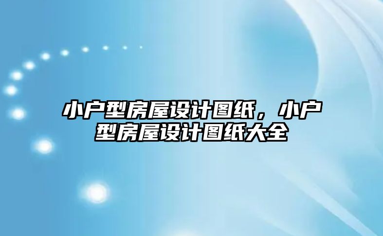 小戶型房屋設(shè)計圖紙，小戶型房屋設(shè)計圖紙大全