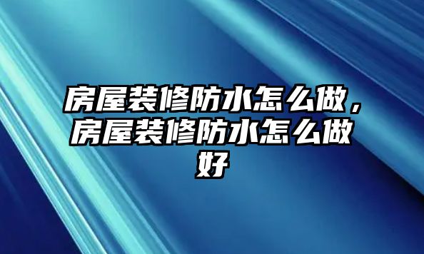 房屋裝修防水怎么做，房屋裝修防水怎么做好