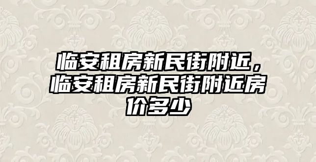 臨安租房新民街附近，臨安租房新民街附近房價(jià)多少