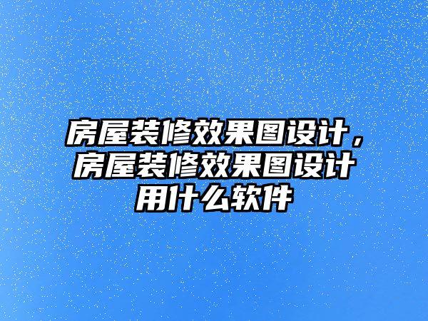 房屋裝修效果圖設計，房屋裝修效果圖設計用什么軟件