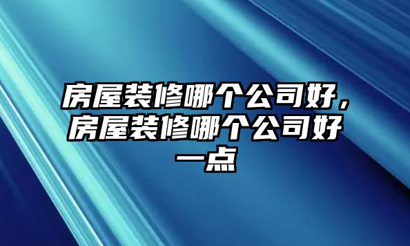 房屋裝修哪個公司好，房屋裝修哪個公司好一點