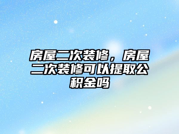 房屋二次裝修，房屋二次裝修可以提取公積金嗎