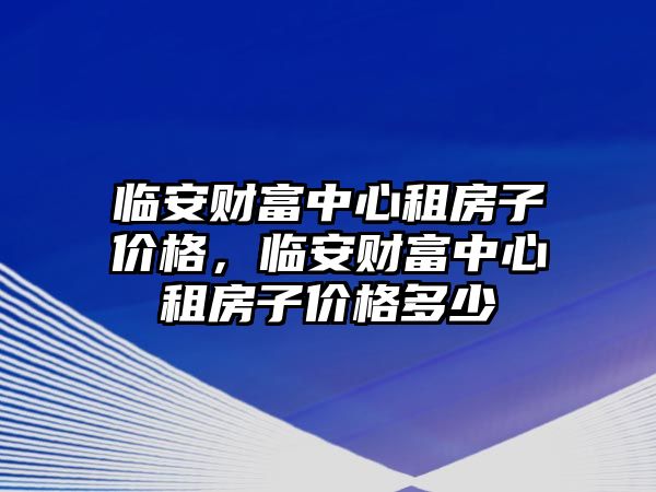 臨安財富中心租房子價格，臨安財富中心租房子價格多少