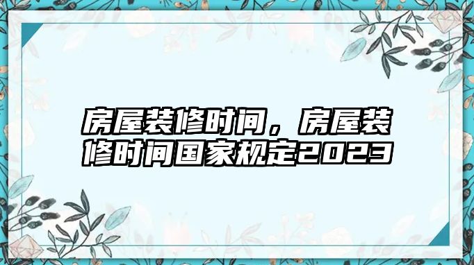 房屋裝修時間，房屋裝修時間國家規(guī)定2023