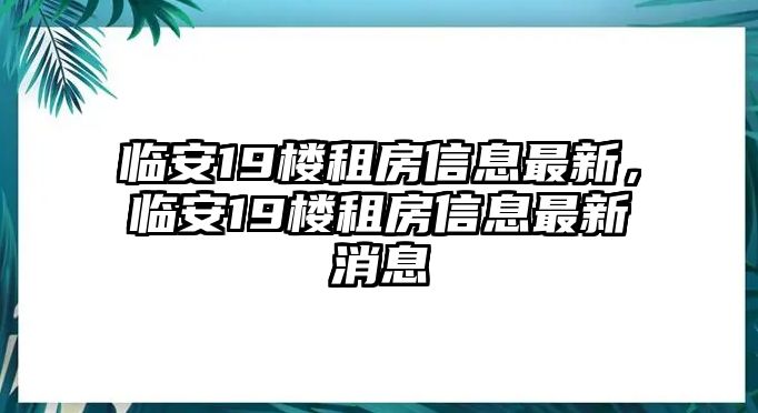 臨安19樓租房信息最新，臨安19樓租房信息最新消息