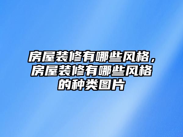 房屋裝修有哪些風格，房屋裝修有哪些風格的種類圖片