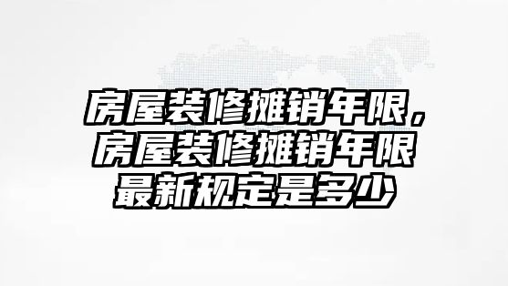 房屋裝修攤銷年限，房屋裝修攤銷年限最新規定是多少