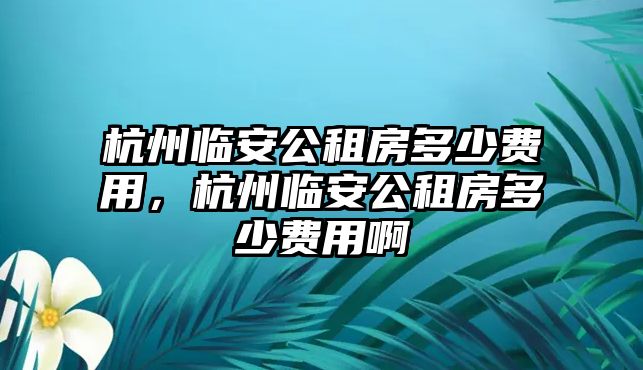 杭州臨安公租房多少費(fèi)用，杭州臨安公租房多少費(fèi)用啊