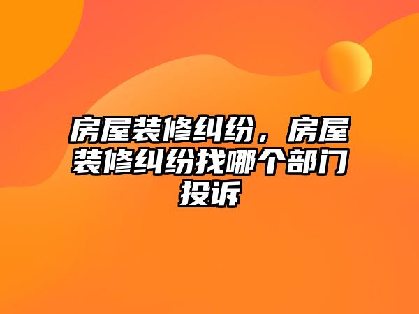 房屋裝修糾紛，房屋裝修糾紛找哪個(gè)部門投訴