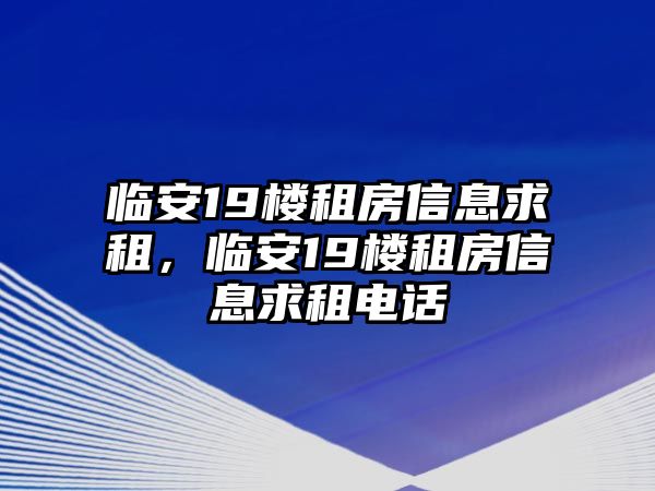 臨安19樓租房信息求租，臨安19樓租房信息求租電話