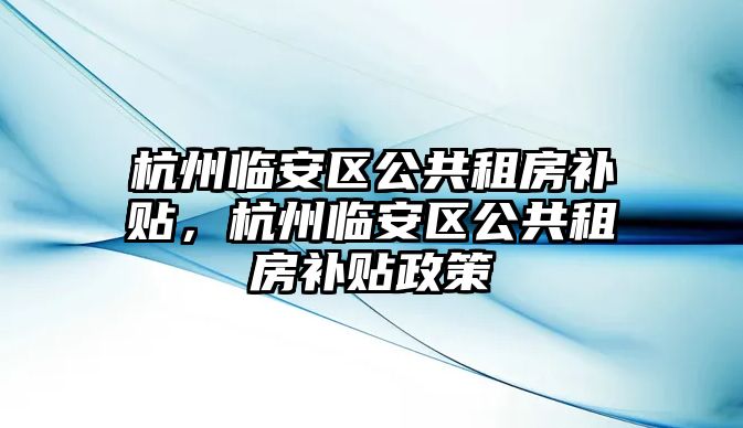 杭州臨安區公共租房補貼，杭州臨安區公共租房補貼政策