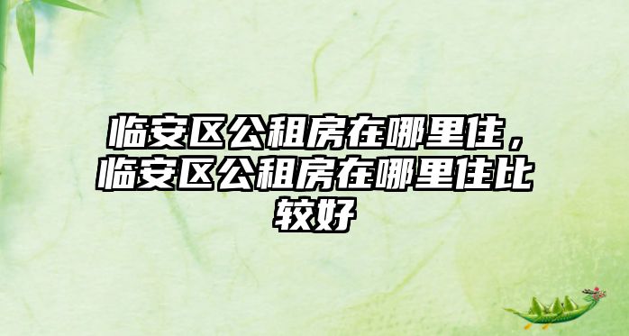 臨安區公租房在哪里住，臨安區公租房在哪里住比較好