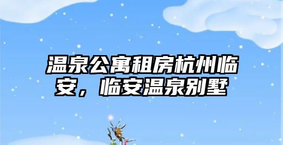 溫泉公寓租房杭州臨安，臨安溫泉別墅