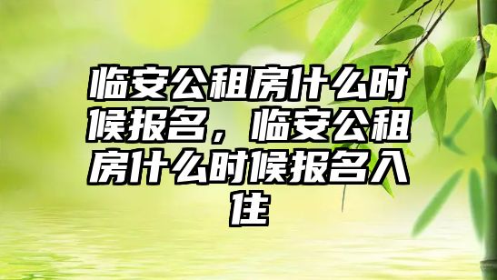 臨安公租房什么時候報名，臨安公租房什么時候報名入住