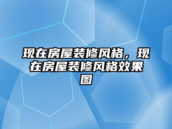 現(xiàn)在房屋裝修風(fēng)格，現(xiàn)在房屋裝修風(fēng)格效果圖