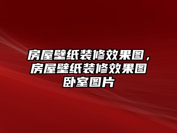 房屋壁紙裝修效果圖，房屋壁紙裝修效果圖臥室圖片