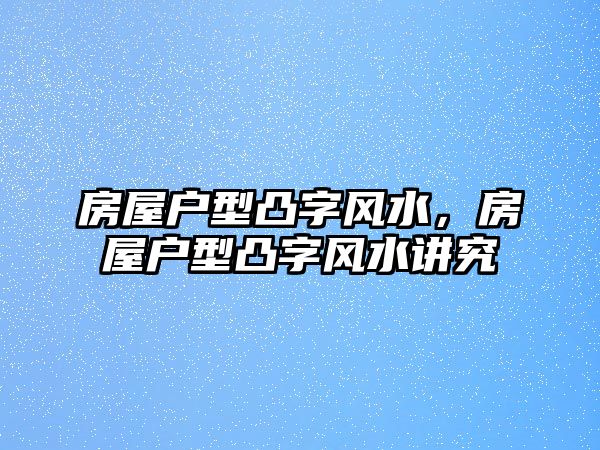 房屋戶型凸字風水，房屋戶型凸字風水講究