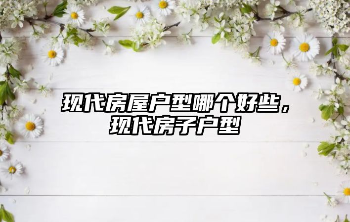 現代房屋戶型哪個好些，現代房子戶型