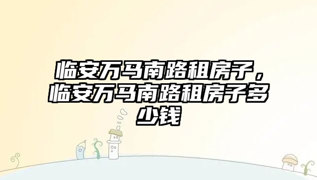 臨安萬馬南路租房子，臨安萬馬南路租房子多少錢