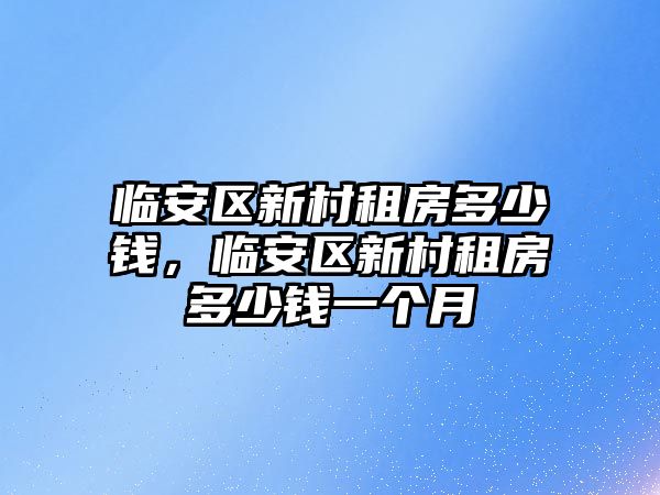 臨安區新村租房多少錢，臨安區新村租房多少錢一個月