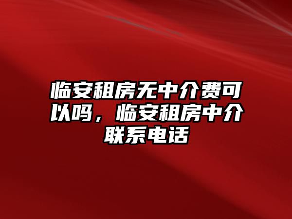 臨安租房無中介費可以嗎，臨安租房中介聯系電話