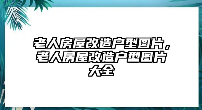 老人房屋改造戶型圖片，老人房屋改造戶型圖片大全