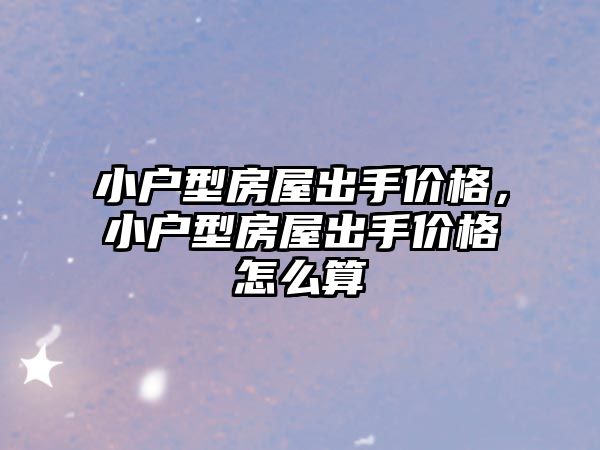 小戶型房屋出手價格，小戶型房屋出手價格怎么算