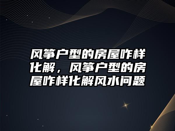 風箏戶型的房屋咋樣化解，風箏戶型的房屋咋樣化解風水問題