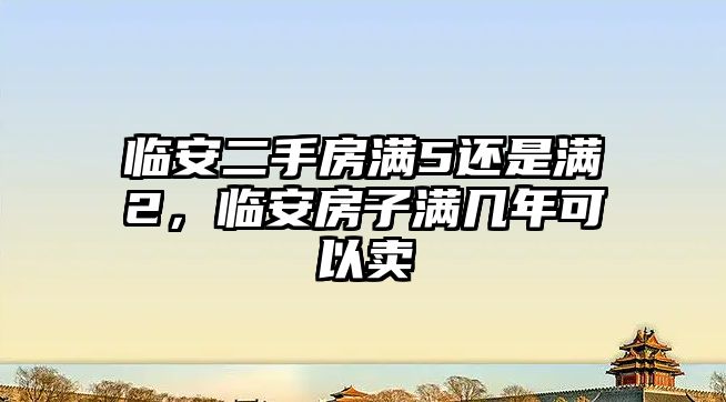 臨安二手房滿5還是滿2，臨安房子滿幾年可以賣