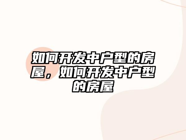 如何開發中戶型的房屋，如何開發中戶型的房屋