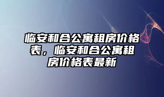 臨安和合公寓租房價(jià)格表，臨安和合公寓租房價(jià)格表最新