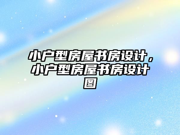 小戶型房屋書房設計，小戶型房屋書房設計圖