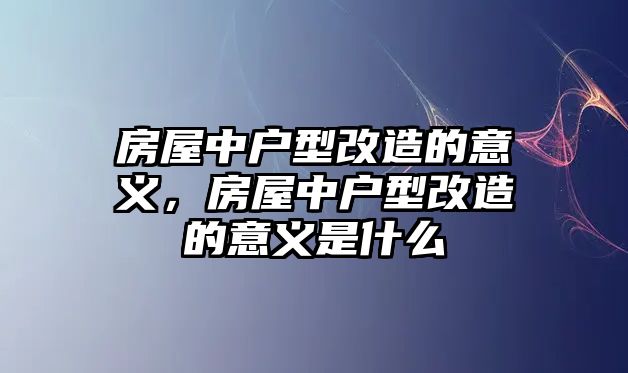 房屋中戶型改造的意義，房屋中戶型改造的意義是什么