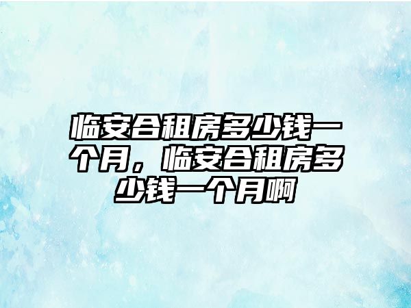 臨安合租房多少錢一個(gè)月，臨安合租房多少錢一個(gè)月啊