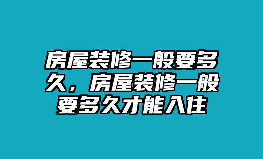 房屋裝修一般要多久，房屋裝修一般要多久才能入住