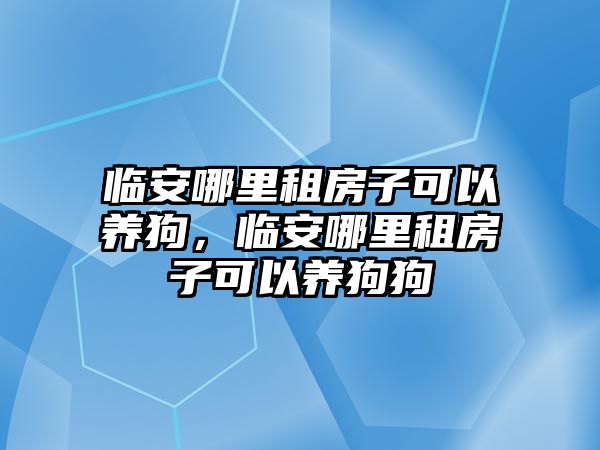 臨安哪里租房子可以養狗，臨安哪里租房子可以養狗狗