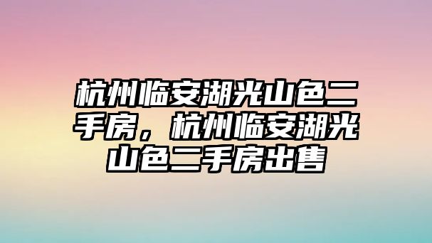 杭州臨安湖光山色二手房，杭州臨安湖光山色二手房出售