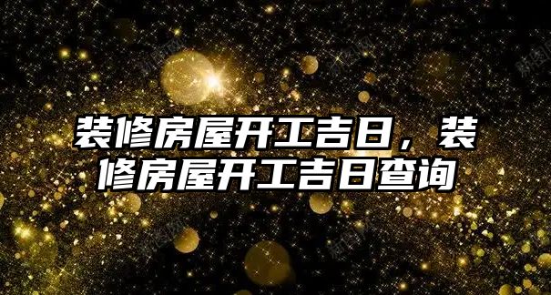 裝修房屋開工吉日，裝修房屋開工吉日查詢