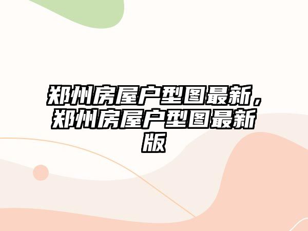 鄭州房屋戶型圖最新，鄭州房屋戶型圖最新版