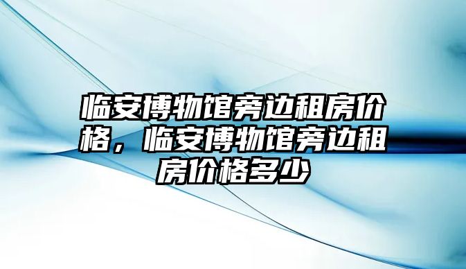 臨安博物館旁邊租房價格，臨安博物館旁邊租房價格多少