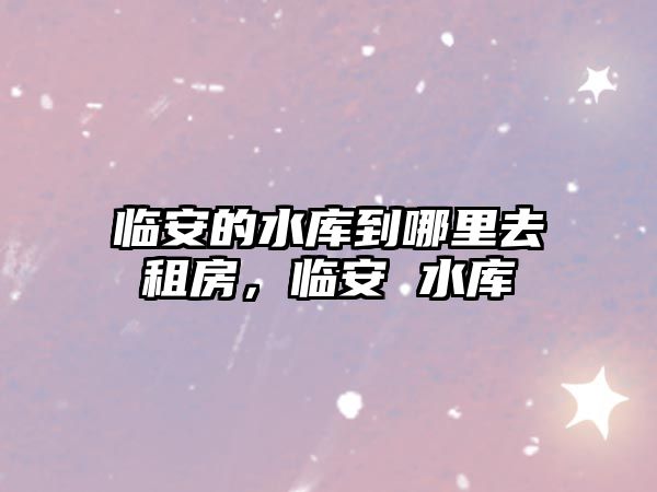 臨安的水庫到哪里去租房，臨安 水庫