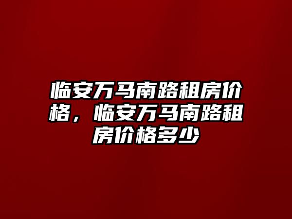 臨安萬馬南路租房價格，臨安萬馬南路租房價格多少