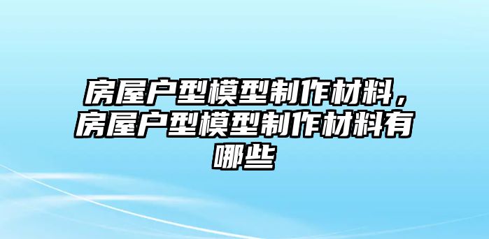 房屋戶型模型制作材料，房屋戶型模型制作材料有哪些