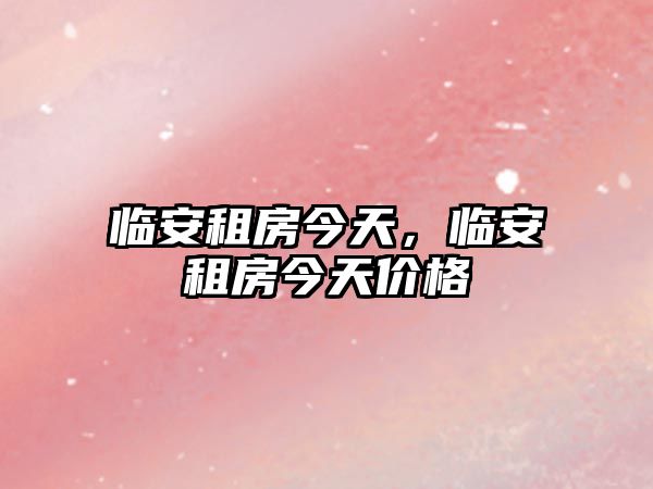 臨安租房今天，臨安租房今天價(jià)格