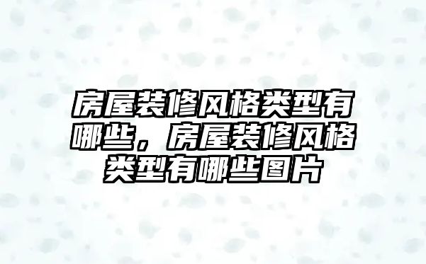 房屋裝修風格類型有哪些，房屋裝修風格類型有哪些圖片