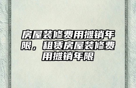 房屋裝修費用攤銷年限，租賃房屋裝修費用攤銷年限