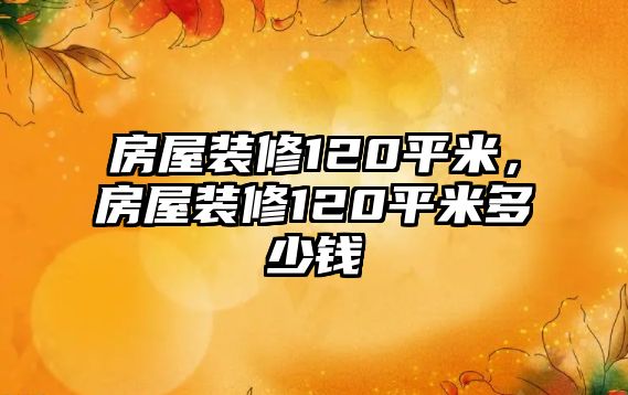 房屋裝修120平米，房屋裝修120平米多少錢