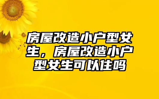 房屋改造小戶型女生，房屋改造小戶型女生可以住嗎