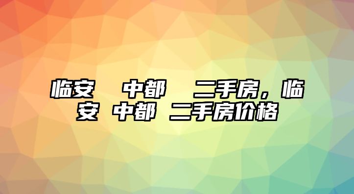 臨安  中都  二手房，臨安 中都 二手房?jī)r(jià)格