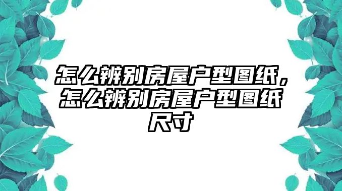 怎么辨別房屋戶型圖紙，怎么辨別房屋戶型圖紙尺寸